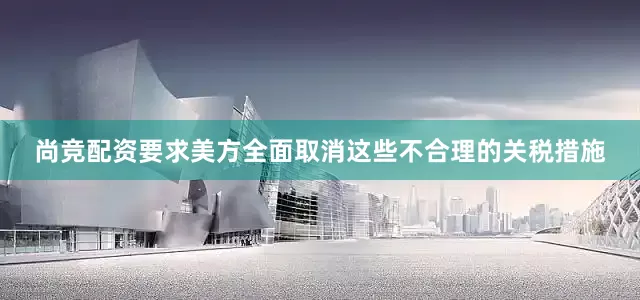 尚竞配资要求美方全面取消这些不合理的关税措施