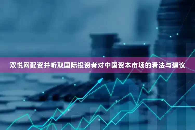 双悦网配资并听取国际投资者对中国资本市场的看法与建议