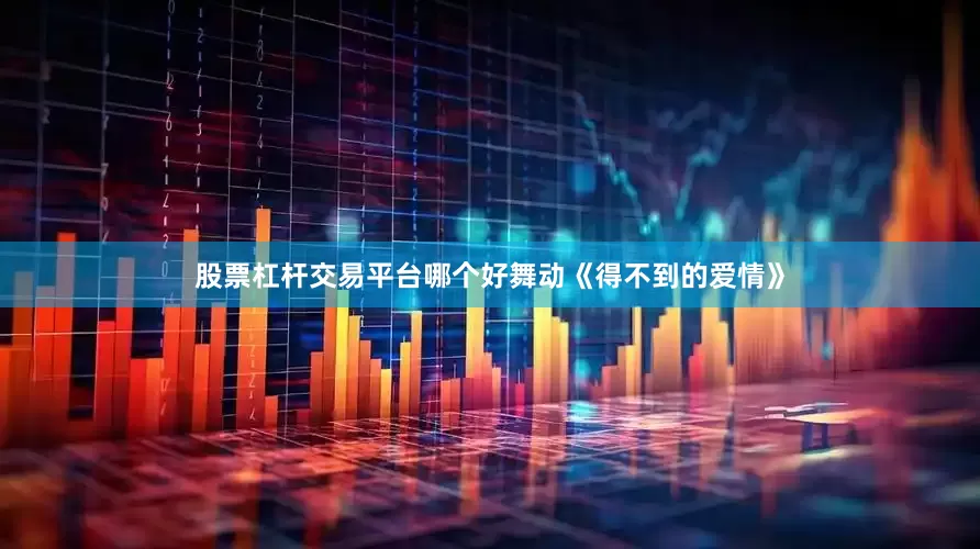 股票杠杆交易平台哪个好舞动《得不到的爱情》