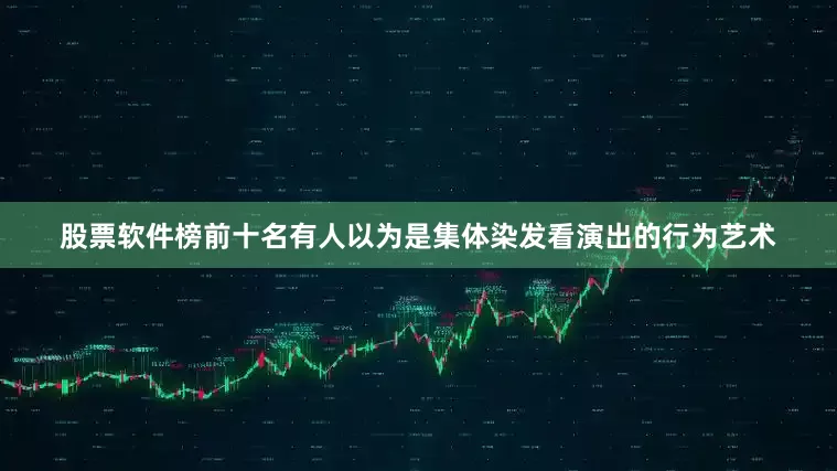 股票软件榜前十名有人以为是集体染发看演出的行为艺术