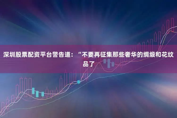 深圳股票配资平台警告道：“不要再征集那些奢华的绸缎和花纹品了