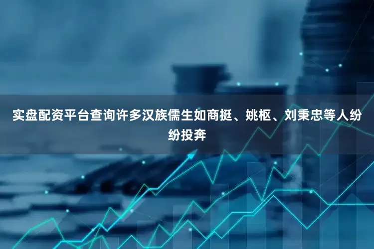实盘配资平台查询许多汉族儒生如商挺、姚枢、刘秉忠等人纷纷投奔