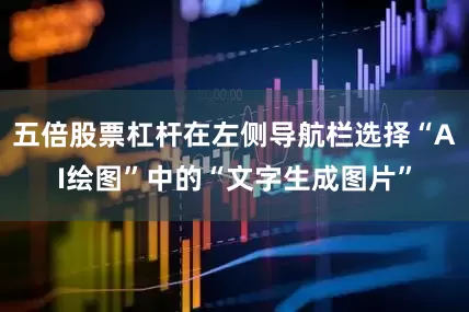 五倍股票杠杆在左侧导航栏选择“AI绘图”中的“文字生成图片”