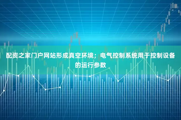 配资之家门户网站形成真空环境；电气控制系统用于控制设备的运行参数