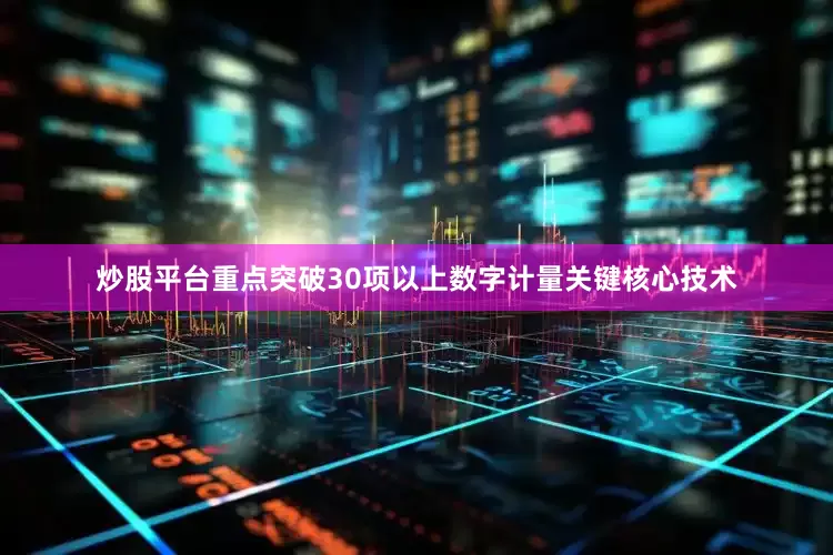 炒股平台重点突破30项以上数字计量关键核心技术