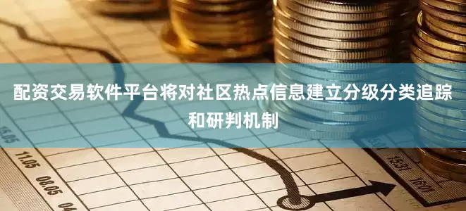 配资交易软件平台将对社区热点信息建立分级分类追踪和研判机制