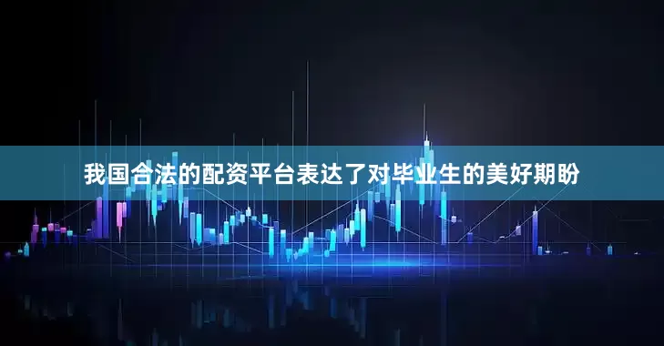 我国合法的配资平台表达了对毕业生的美好期盼