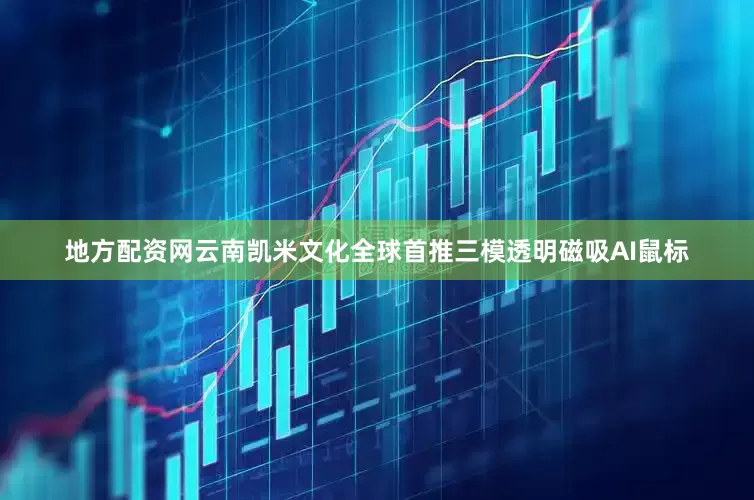 地方配资网云南凯米文化全球首推三模透明磁吸AI鼠标