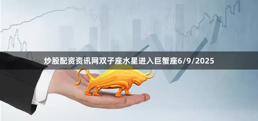 炒股配资资讯网双子座水星进入巨蟹座6/9/2025