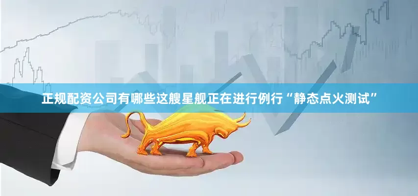 正规配资公司有哪些这艘星舰正在进行例行“静态点火测试”