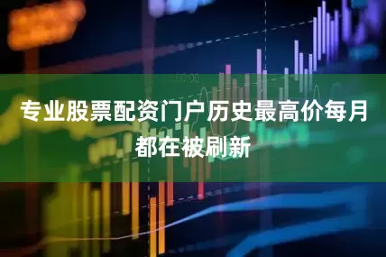 专业股票配资门户历史最高价每月都在被刷新