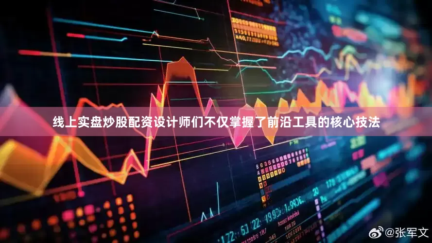 线上实盘炒股配资设计师们不仅掌握了前沿工具的核心技法