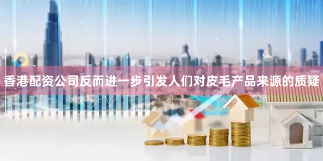香港配资公司反而进一步引发人们对皮毛产品来源的质疑