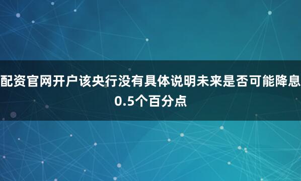 配资官网开户该央行没有具体说明未来是否可能降息0.5个百分点