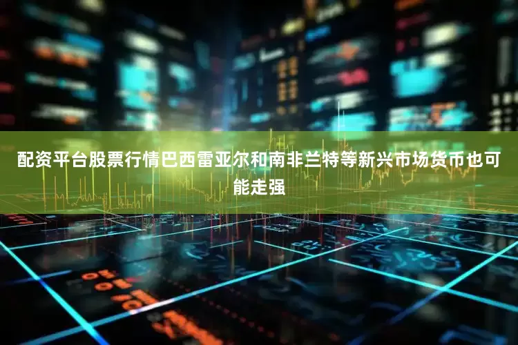 配资平台股票行情巴西雷亚尔和南非兰特等新兴市场货币也可能走强