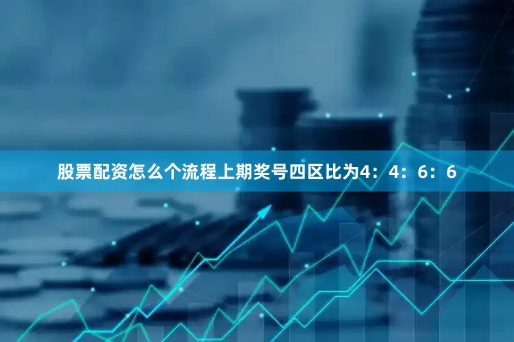 股票配资怎么个流程上期奖号四区比为4：4：6：6