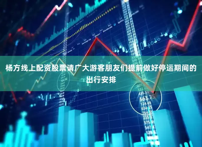 杨方线上配资股票请广大游客朋友们提前做好停运期间的出行安排