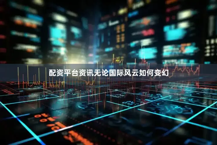 配资平台资讯无论国际风云如何变幻