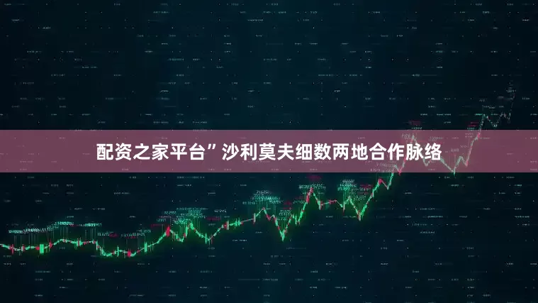 配资之家平台”沙利莫夫细数两地合作脉络