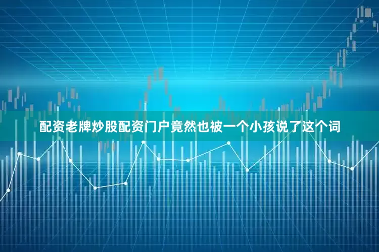 配资老牌炒股配资门户竟然也被一个小孩说了这个词