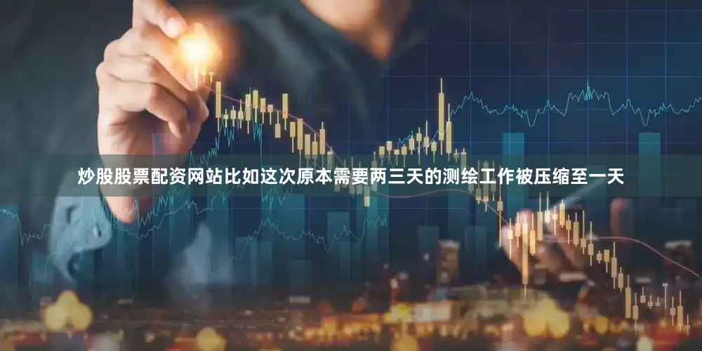 炒股股票配资网站比如这次原本需要两三天的测绘工作被压缩至一天