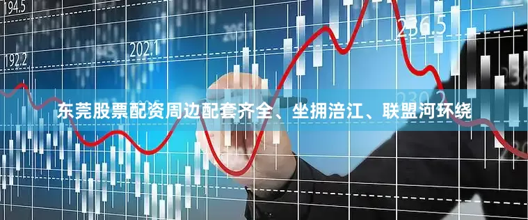 东莞股票配资周边配套齐全、坐拥涪江、联盟河环绕