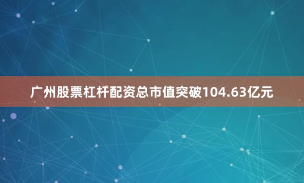 广州股票杠杆配资总市值突破104.63亿元