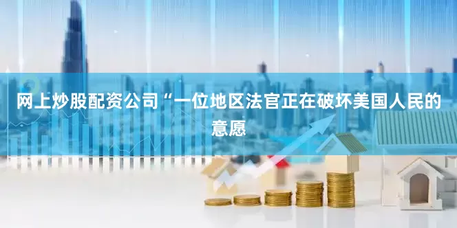 网上炒股配资公司“一位地区法官正在破坏美国人民的意愿