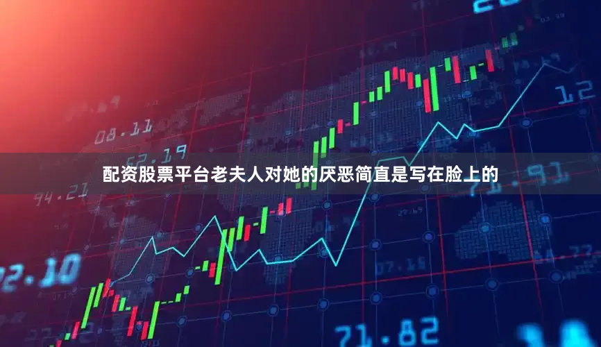 配资股票平台老夫人对她的厌恶简直是写在脸上的