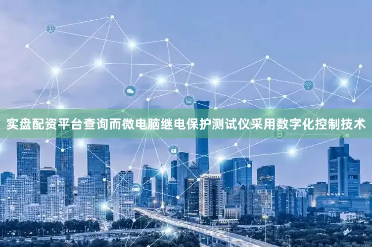 实盘配资平台查询而微电脑继电保护测试仪采用数字化控制技术