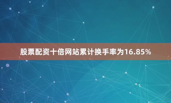 股票配资十倍网站累计换手率为16.85%