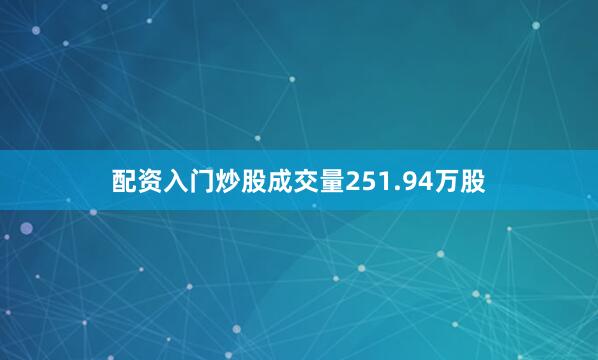 配资入门炒股成交量251.94万股