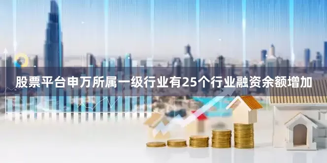 股票平台申万所属一级行业有25个行业融资余额增加