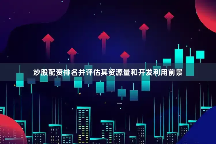 炒股配资排名并评估其资源量和开发利用前景