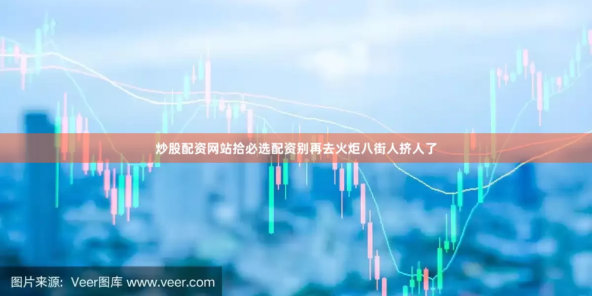 炒股配资网站拾必选配资别再去火炬八街人挤人了