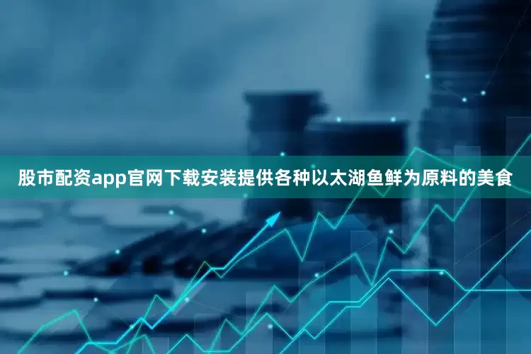 股市配资app官网下载安装提供各种以太湖鱼鲜为原料的美食