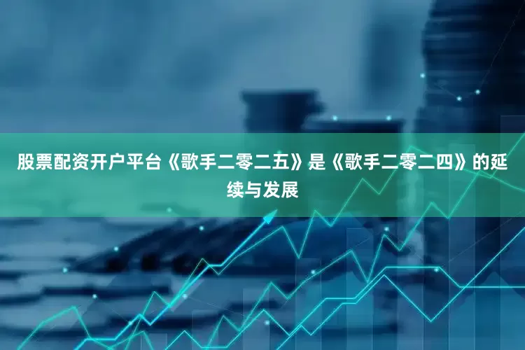 股票配资开户平台《歌手二零二五》是《歌手二零二四》的延续与发展