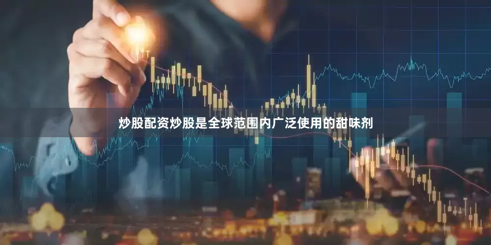 炒股配资炒股是全球范围内广泛使用的甜味剂