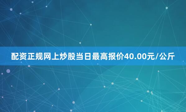 配资正规网上炒股当日最高报价40.00元/公斤