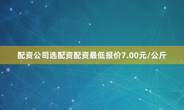 配资公司选配资配资最低报价7.00元/公斤