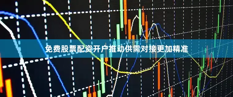 免费股票配资开户推动供需对接更加精准