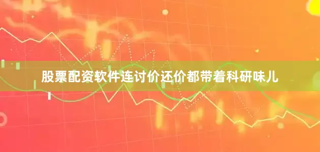 股票配资软件连讨价还价都带着科研味儿