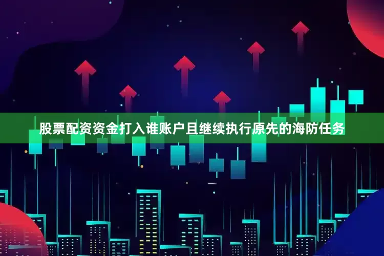 股票配资资金打入谁账户且继续执行原先的海防任务