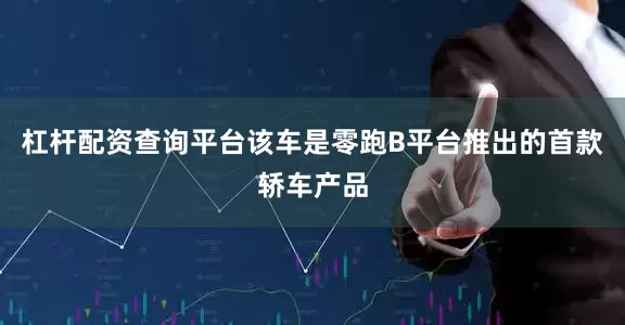 杠杆配资查询平台该车是零跑B平台推出的首款轿车产品
