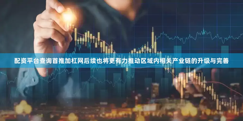 配资平台查询首推加杠网后续也将更有力推动区域内相关产业链的升级与完善