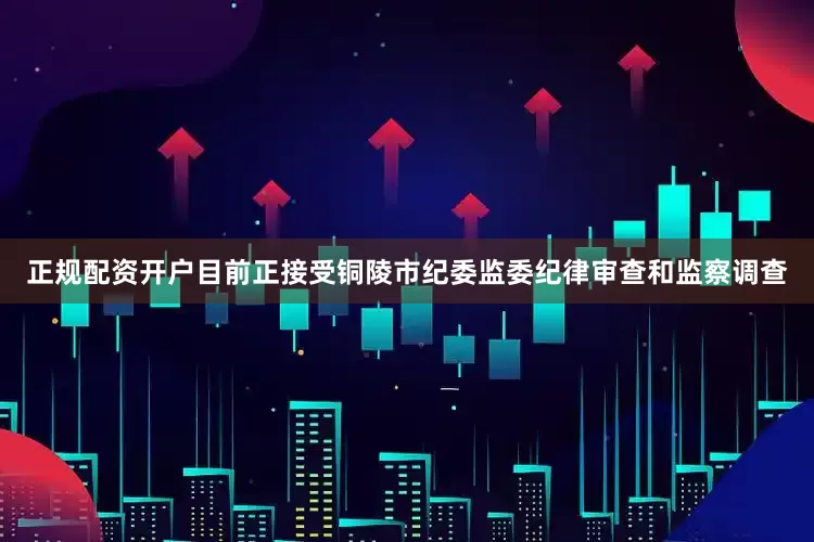 正规配资开户目前正接受铜陵市纪委监委纪律审查和监察调查