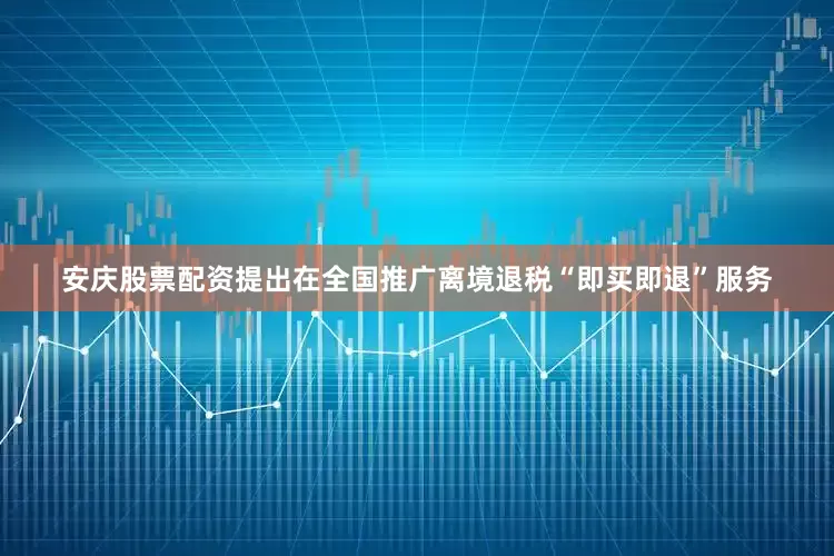 安庆股票配资提出在全国推广离境退税“即买即退”服务