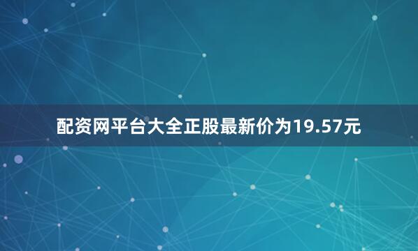 配资网平台大全正股最新价为19.57元