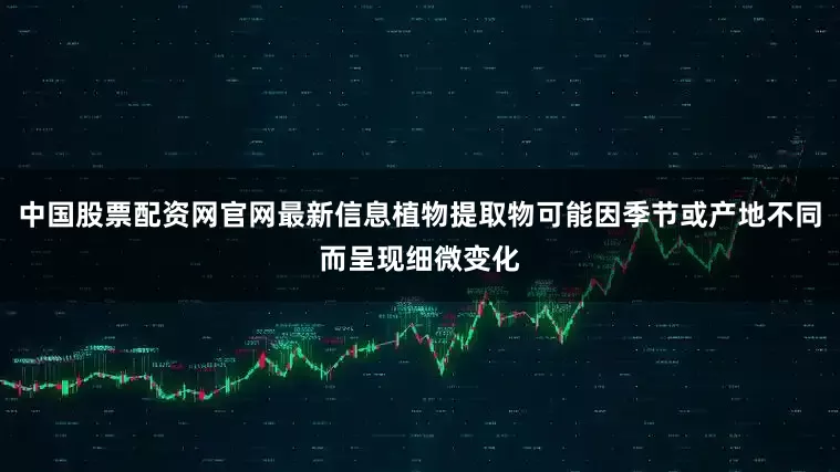 中国股票配资网官网最新信息植物提取物可能因季节或产地不同而呈现细微变化