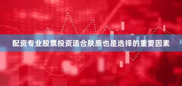 配资专业股票投资适合肤质也是选择的重要因素